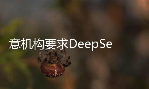 意機(jī)構(gòu)要求DeepSeek提供數(shù)據(jù)保護(hù)信息，推動(dòng)信息安全邁上新臺(tái)階
