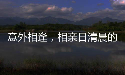 意外相逢，相親日清晨的驚喜遇見(jiàn)