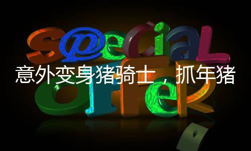 意外變身豬騎士，抓年豬的奇妙經(jīng)歷