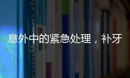 意外中的緊急處理，補(bǔ)牙鉆頭掉進(jìn)嘴巴里的驚險經(jīng)歷