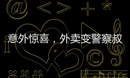 意外驚喜，外賣變警察叔叔送上的一份溫馨守護(hù)