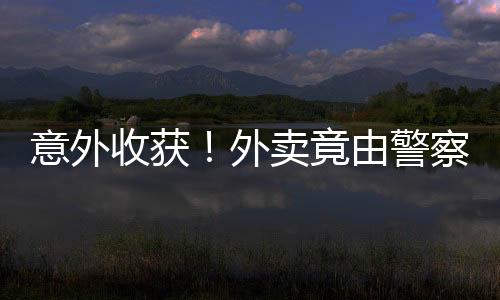 意外收獲！外賣竟由警察叔叔親手送達(dá)