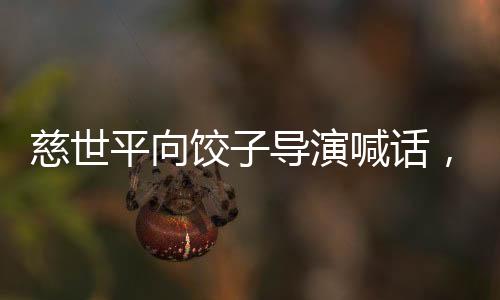 慈世平向餃子導(dǎo)演喊話，欲為申公豹配音