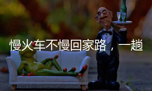 慢火車不慢回家路，一趟充滿溫情與期待的旅程