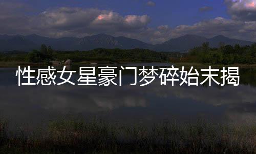 性感女星豪門夢碎始末揭秘
