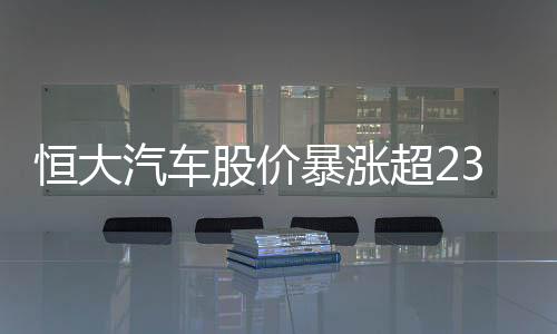 恒大汽車股價暴漲超230%背后的真相揭秘