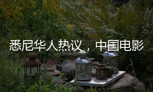 悉尼華人熱議，中國電影首次掀起火爆狂潮