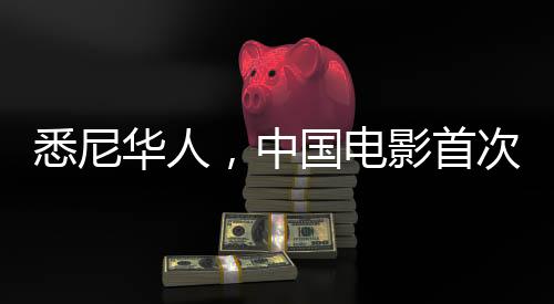 悉尼華人，中國電影首次引爆海外熱潮