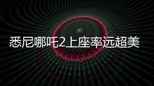 悉尼哪吒2上座率遠(yuǎn)超美國隊長，一部現(xiàn)象級電影的誕生