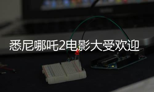 悉尼哪吒2電影大受歡迎，上座率遠超美國隊長
