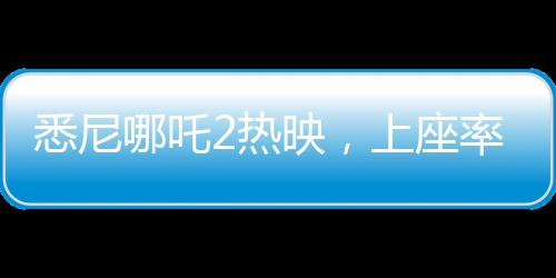悉尼哪吒2熱映，上座率遠超美國隊長