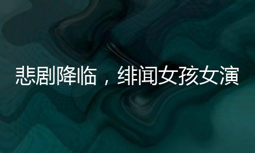 悲劇降臨，緋聞女孩女演員離世