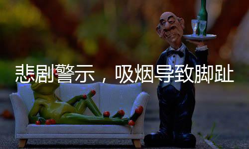 悲劇警示，吸煙導(dǎo)致腳趾全爛，最終需截肢——一例引人深思的健康警示
