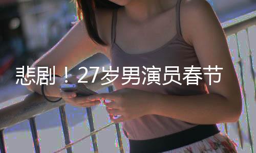 悲劇！27歲男演員春節(jié)離世，初以為感冒卻成永別