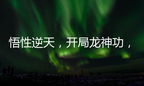 悟性逆天，開(kāi)局龍神功，震撼三豐