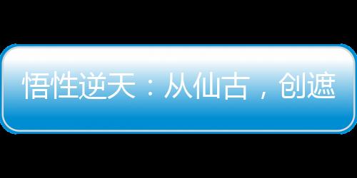 悟性逆天：從仙古，創(chuàng)遮天法開始