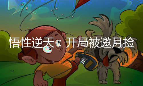 悟性逆天：開局被邀月?lián)旎匾苹▽m