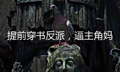 提前穿書(shū)反派，逼主角媽媽生孩子