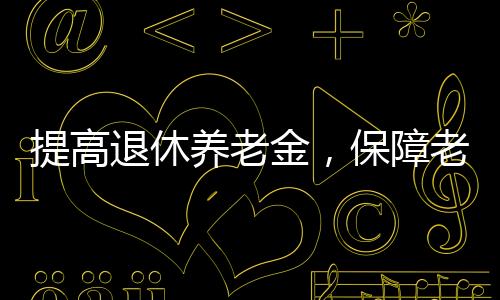 提高退休養(yǎng)老金，保障老年人福祉，推動(dòng)社會(huì)和諧的重要措施