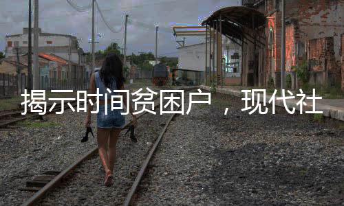 揭示時間貧困戶，現(xiàn)代社會的隱形貧困現(xiàn)象