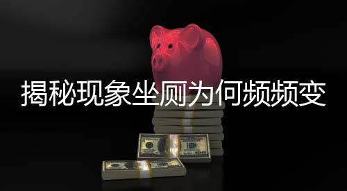 揭秘現(xiàn)象坐廁為何頻頻變蹲坑？探究背后的多重因素