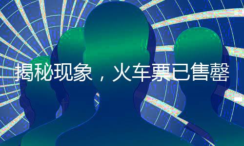 揭秘現(xiàn)象，火車票已售罄在‘中國(guó)鐵路官網(wǎng)’，其他平臺(tái)仍有票何故？一探究竟