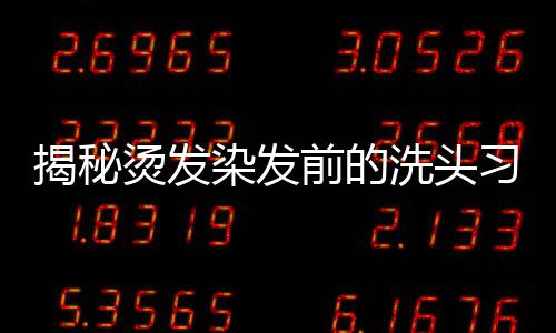 揭秘燙發(fā)染發(fā)前的洗頭習(xí)慣，不洗頭或許更好？