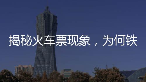 揭秘火車票現(xiàn)象，為何鐵路12306顯示售罄，第三方平臺仍有余票展示？