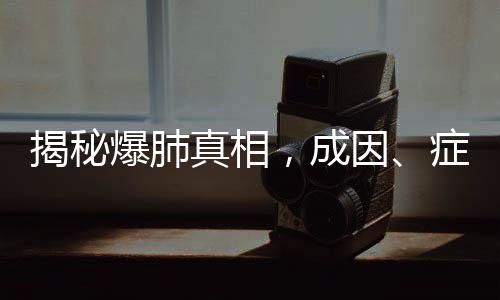 揭秘爆肺真相，成因、癥狀、預防與治療
