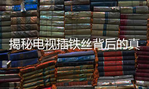 揭秘電視插鐵絲背后的真相，能否真的免費觀看？
