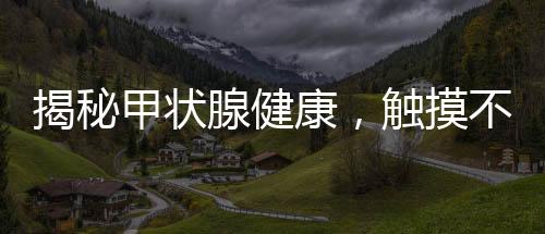 揭秘甲狀腺健康，觸摸不到的甲狀腺真相