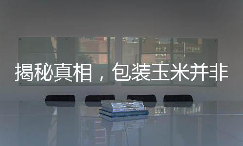 揭秘真相，包裝玉米并非僵尸玉米的傳聞探察