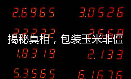 揭秘真相，包裝玉米非僵尸玉米——深度解讀行業(yè)熱點話題