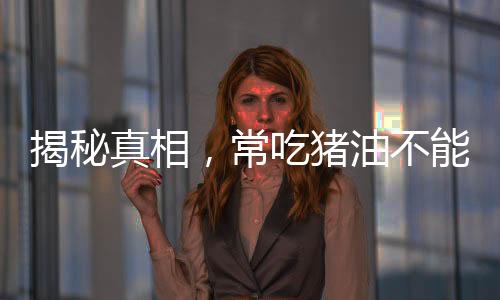 揭秘真相，常吃豬油不能治百病