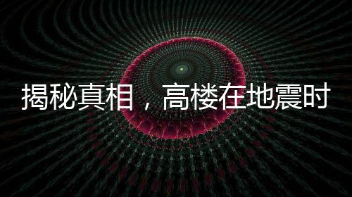 揭秘真相，高樓在地震時更容易倒塌是謠言