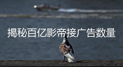 揭秘百億影帝接廣告數(shù)量背后的故事