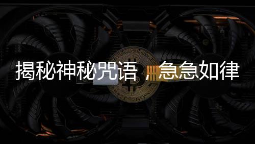 揭秘神秘咒語，急急如律令背后的故事，引人探尋真相