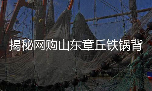 揭秘網(wǎng)購山東章丘鐵鍋背后的秘密，原產(chǎn)地與發(fā)貨地之謎