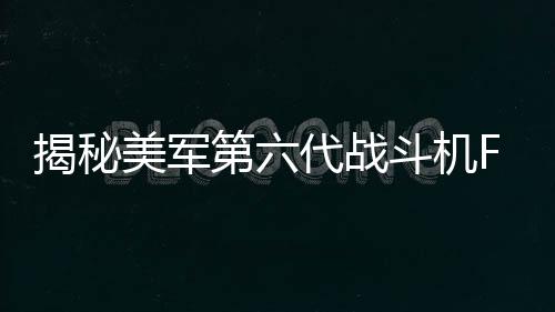 揭秘美軍第六代戰(zhàn)斗機F-47的來頭
