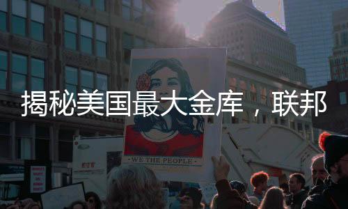 揭秘美國(guó)最大金庫，聯(lián)邦儲(chǔ)備系統(tǒng)的黃金儲(chǔ)備內(nèi)幕