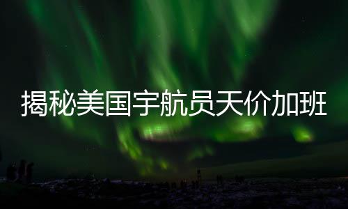 揭秘美國宇航員天價加班費背后的故事，關(guān)注全球化語境下的薪酬與權(quán)益話題