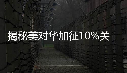 揭秘美對華加征10%關(guān)稅背后的真相