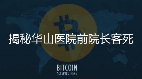 揭秘華山醫(yī)院前院長客死他鄉(xiāng)傳聞背后的真相——假新聞之剖析