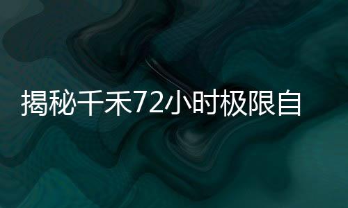 揭秘千禾72小時極限自救行動，深度剖析一次坑慘之后的奇跡自救