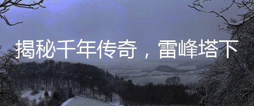 揭秘千年傳奇，雷峰塔下的神秘小白傳奇