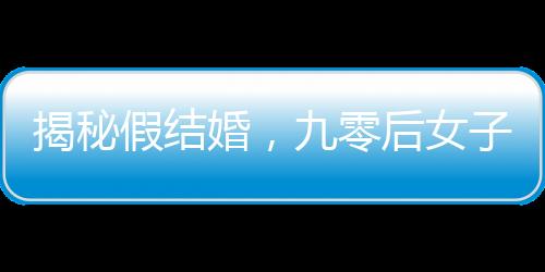 揭秘假結(jié)婚，九零后女子一年內(nèi)假結(jié)婚七八次現(xiàn)象解讀