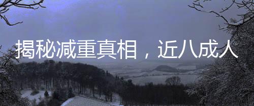 揭秘減重真相，近八成人群面臨反彈困境