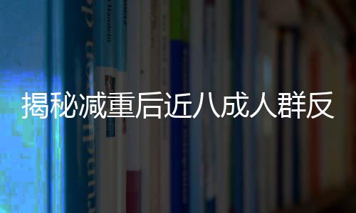 揭秘減重后近八成人群反彈現(xiàn)象，多重因素導(dǎo)致的困擾與解決策略