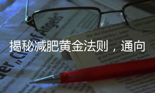揭秘減肥黃金法則，通向健康瘦身的捷徑