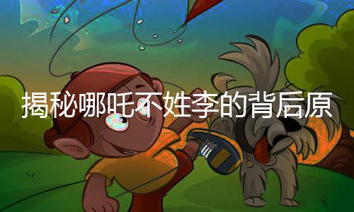 揭秘哪吒不姓李的背后原因